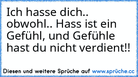 Ich hasse dich.. obwohl.. Hass ist ein Gefühl, und Gefühle hast du nicht verdient!!