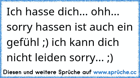 Ich hasse dich... ohh... sorry hassen ist auch ein gefühl ;) ich kann dich nicht leiden sorry... ;)