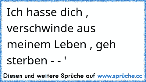 Ich hasse dich , verschwinde aus meinem Leben , geh sterben - - '