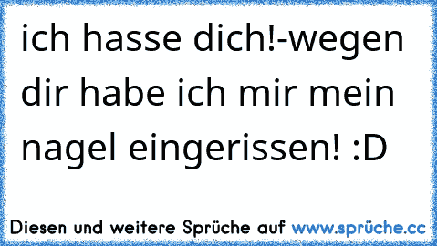 ich hasse dich!-wegen dir habe ich mir mein nagel eingerissen! :D