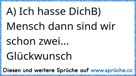 A) Ich hasse Dich
B) Mensch dann sind wir schon zwei... Glückwunsch