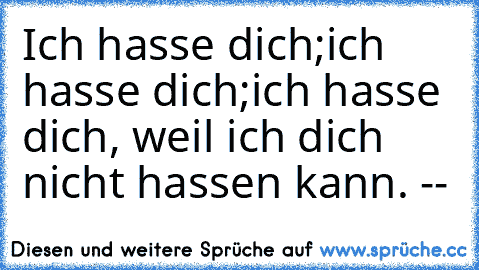 Ich hasse dich;ich hasse dich;ich hasse dich, weil ich dich nicht hassen kann. -♥-