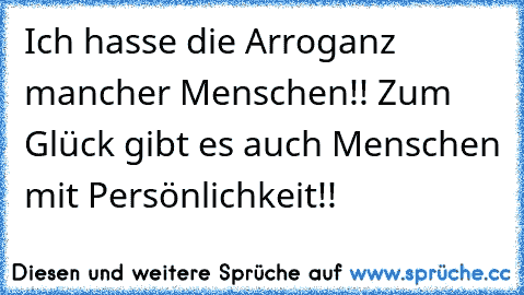 Ich hasse die Arroganz mancher Menschen!! Zum Glück gibt es auch Menschen mit Persönlichkeit!!