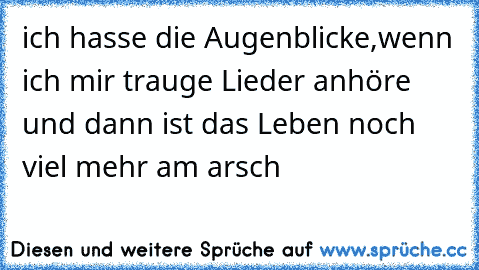 ich hasse die Augenblicke,wenn ich mir trauge Lieder anhöre und dann ist das Leben noch viel mehr am arsch