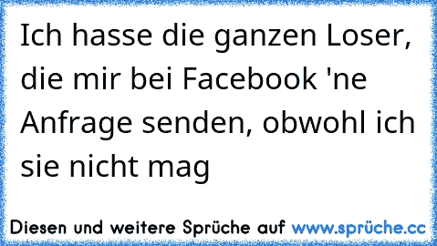 Ich hasse die ganzen Loser, die mir bei Facebook 'ne Anfrage senden, obwohl ich sie nicht mag