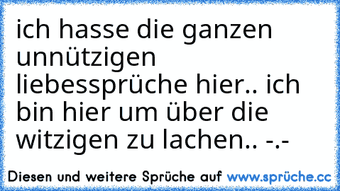 ich hasse die ganzen unnützigen liebessprüche hier.. ich bin hier um über die witzigen zu lachen.. -.-