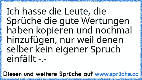 Ich hasse die Leute, die Sprüche die gute Wertungen haben kopieren und nochmal hinzufügen, nur weil denen selber kein eigener Spruch einfällt -.-