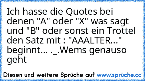 Ich hasse die Quotes bei denen "A" oder "X" was sagt und "B" oder sonst ein Trottel den Satz mit : "AAALTER..." beginnt... ._.
Wems genauso geht