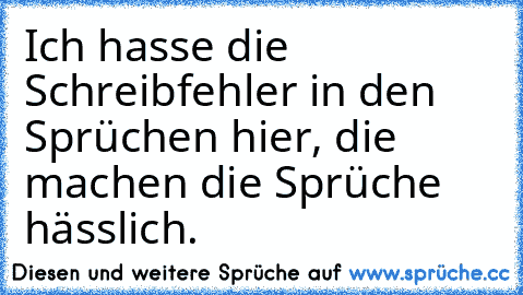 Ich hasse die Schreibfehler in den Sprüchen hier, die machen die Sprüche hässlich.