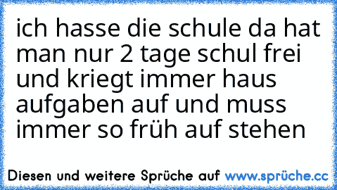 ich hasse die schule da hat man nur 2 tage schul frei und kriegt immer haus aufgaben auf und muss immer so früh auf stehen