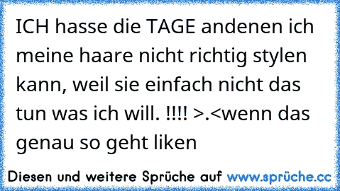 ICH hasse die TAGE andenen ich meine haare nicht richtig stylen kann, weil sie einfach nicht das tun was ich will. !!!! >.<
wenn das genau so geht liken