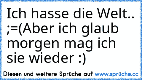 Ich hasse die Welt.. ;=(
Aber ich glaub morgen mag ich sie wieder :)