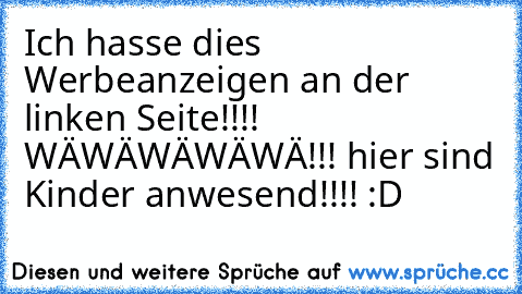 Ich hasse dies Werbeanzeigen an der linken Seite!!!! WÄWÄWÄWÄWÄ!!! hier sind Kinder anwesend!!!! :D