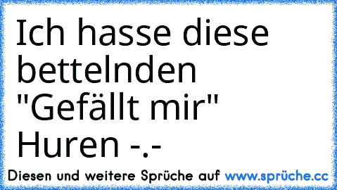 Ich hasse diese bettelnden "Gefällt mir" Huren -.-