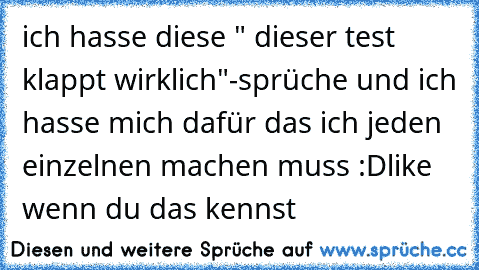 ich hasse diese " dieser test klappt wirklich"-sprüche und ich hasse mich dafür das ich jeden einzelnen machen muss :D
like wenn du das kennst