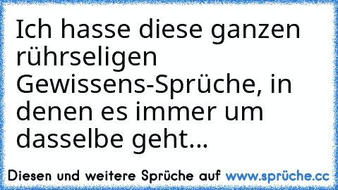 Ich hasse diese ganzen rührseligen Gewissens-Sprüche, in denen es immer um dasselbe geht...