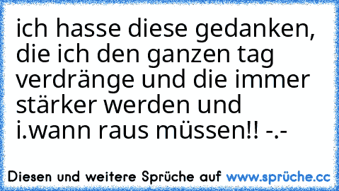 ich hasse diese gedanken, die ich den ganzen tag verdränge und die immer stärker werden und i.wann raus müssen!! -.-