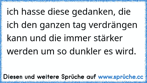 ich hasse diese gedanken, die ich den ganzen tag verdrängen kann und die immer stärker werden um so dunkler es wird.