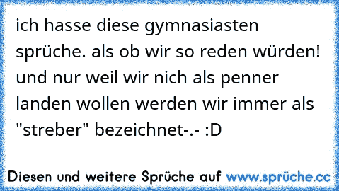 ich hasse diese gymnasiasten sprüche. als ob wir so reden würden! und nur weil wir nich als penner landen wollen werden wir immer als "streber" bezeichnet-.- :D