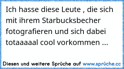 Ich hasse diese Leute , die sich mit ihrem Starbucksbecher fotografieren und sich dabei totaaaaal cool vorkommen ...