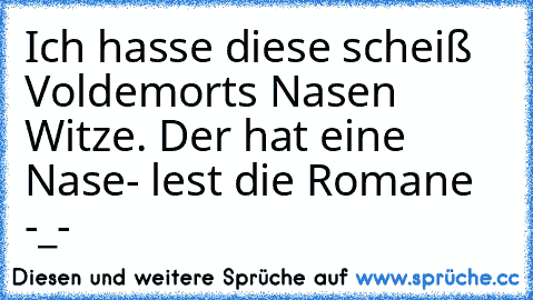 Ich hasse diese scheiß Voldemorts Nasen Witze. Der hat eine Nase- lest die Romane -_-