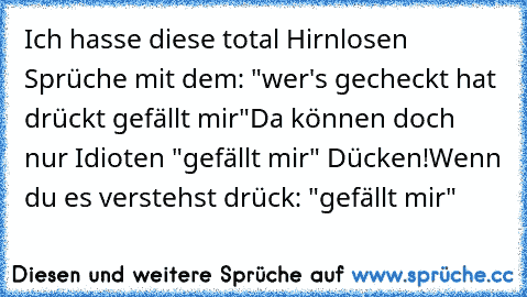 Ich hasse diese total Hirnlosen Sprüche mit dem: "wer's gecheckt hat drückt gefällt mir"
Da können doch nur Idioten "gefällt mir" Dücken!
Wenn du es verstehst drück: "gefällt mir"