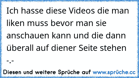 Ich hasse diese Videos die man liken muss bevor man sie anschauen kann und die dann überall auf diener Seite stehen -.-