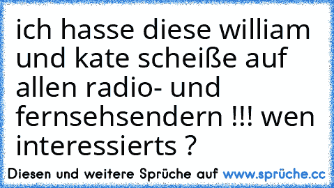 ich hasse diese william und kate scheiße auf allen radio- und fernsehsendern !!! wen interessierts ?