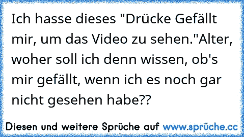 Ich hasse dieses "Drücke Gefällt mir, um das Video zu sehen."
Alter, woher soll ich denn wissen, ob's mir gefällt, wenn ich es noch gar nicht gesehen habe??