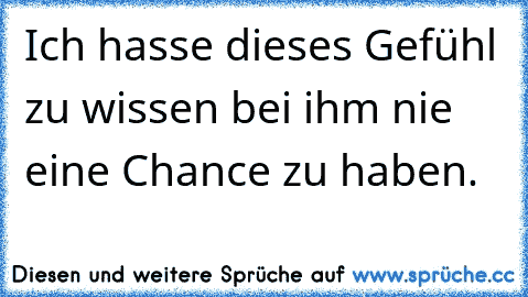 Ich hasse dieses Gefühl zu wissen bei ihm nie eine Chance zu haben. 