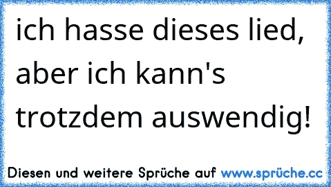 ich hasse dieses lied, aber ich kann's trotzdem auswendig!