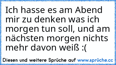 Ich hasse es am Abend mir zu denken was ich morgen tun soll, und am nächsten morgen nichts mehr davon weiß :(