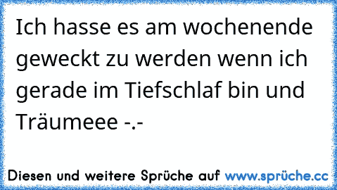 Ich hasse es am wochenende geweckt zu werden wenn ich gerade im Tiefschlaf bin und Träumeee -.-