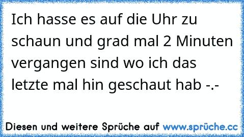 Ich hasse es auf die Uhr zu schaun und grad mal 2 Minuten vergangen sind wo ich das letzte mal hin geschaut hab -.-