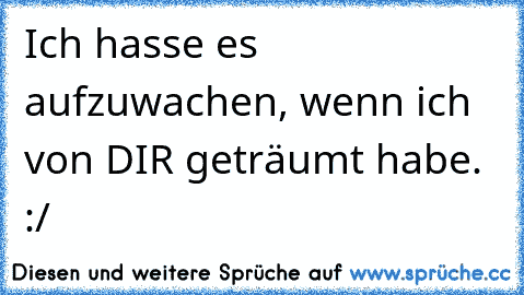 Ich hasse es aufzuwachen, wenn ich von DIR geträumt habe. :/