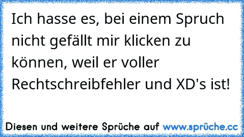 Ich hasse es, bei einem Spruch nicht gefällt mir klicken zu können, weil er voller Rechtschreibfehler und XD's ist!