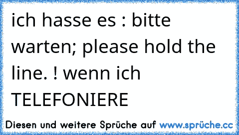 ich hasse es : bitte warten; please hold the line. ! wenn ich TELEFONIERE