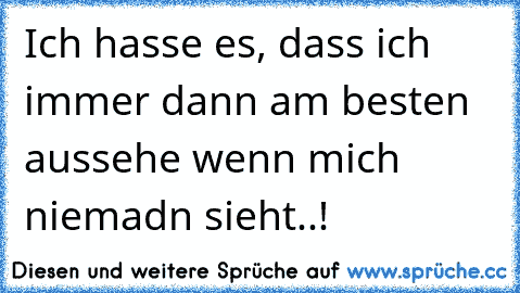 Ich hasse es, dass ich immer dann am besten aussehe wenn mich niemadn sieht..!