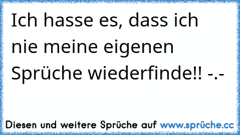 Ich hasse es, dass ich nie meine eigenen Sprüche wiederfinde!! -.-