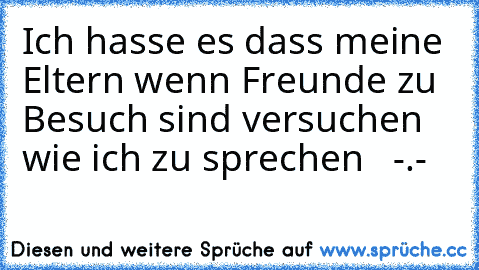 Ich hasse es dass meine Eltern wenn Freunde zu Besuch sind versuchen wie ich zu sprechen   -.-