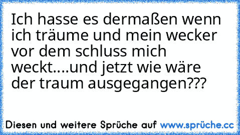 Ich hasse es dermaßen wenn ich träume und mein wecker vor dem schluss mich weckt....und jetzt wie wäre der traum ausgegangen???