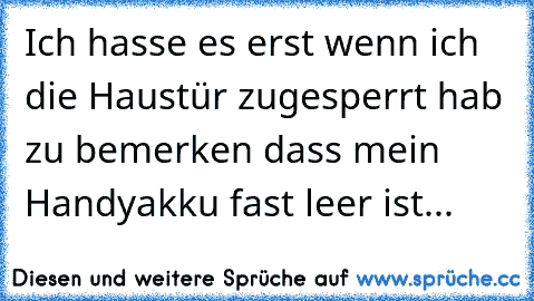 Ich hasse es erst wenn ich die Haustür zugesperrt hab zu bemerken dass mein Handyakku fast leer ist...