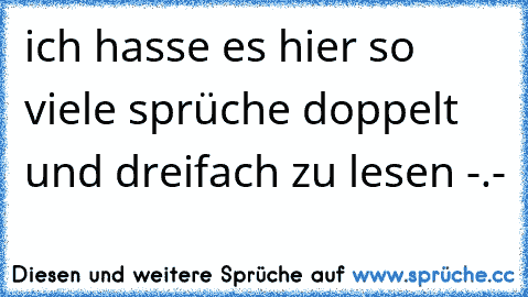 ich hasse es hier so viele sprüche doppelt und dreifach zu lesen -.-