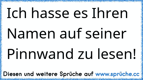 Ich hasse es Ihren Namen auf seiner Pinnwand zu lesen!