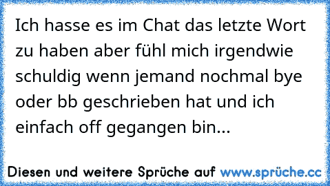 Ich hasse es im Chat das letzte Wort zu haben aber fühl mich irgendwie schuldig wenn jemand nochmal bye oder bb geschrieben hat und ich einfach off gegangen bin...