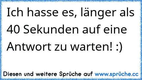 Ich hasse es, länger als 40 Sekunden auf eine Antwort zu warten! :)