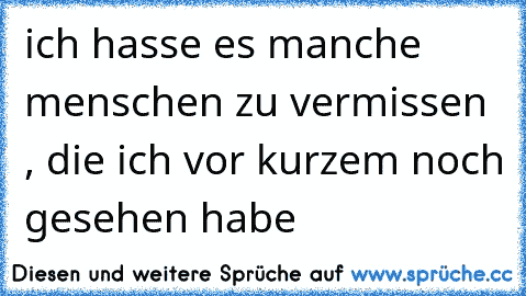 ich hasse es manche menschen zu vermissen , die ich vor kurzem noch gesehen habe ♥