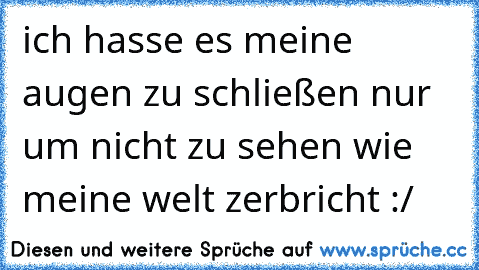 ich hasse es meine augen zu schließen nur um nicht zu sehen wie meine welt zerbricht :/