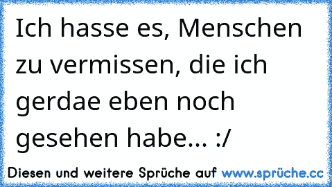 Ich hasse es, Menschen zu vermissen, die ich gerdae eben noch gesehen habe... :/ ♥