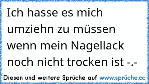 Ich hasse es mich umziehn zu müssen wenn mein Nagellack noch nicht trocken ist -.-